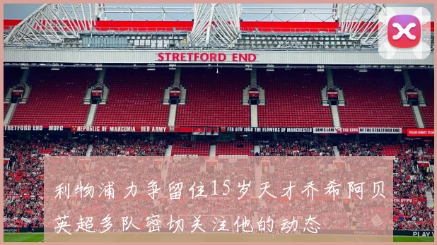 利物浦力争留住15岁天才乔希阿贝英超多队密切关注他的动态