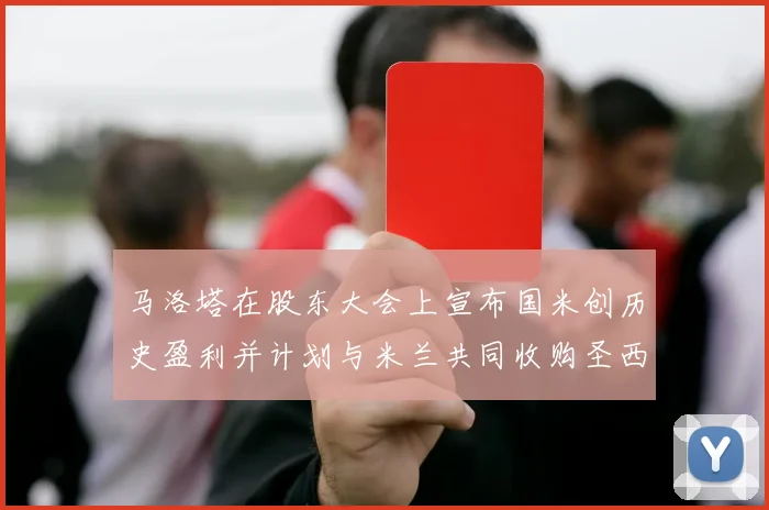 马洛塔在股东大会上宣布国米创历史盈利并计划与米兰共同收购圣西罗