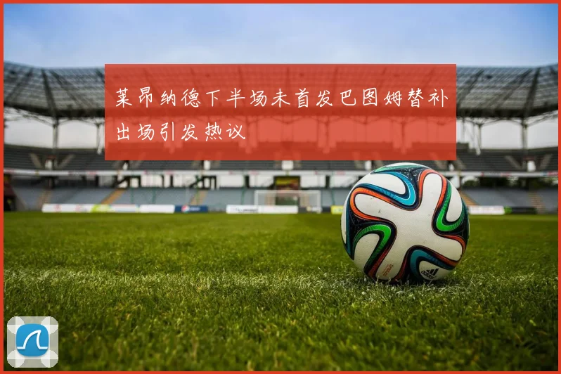 莱昂纳德下半场未首发巴图姆替补出场引发热议