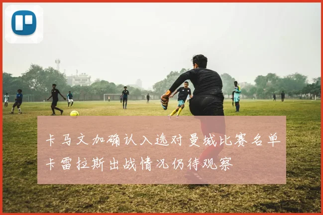 卡马文加确认入选对曼城比赛名单卡雷拉斯出战情况仍待观察