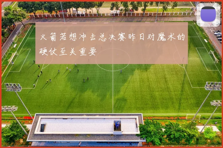火箭若想冲击总决赛昨日对魔术的硬仗至关重要