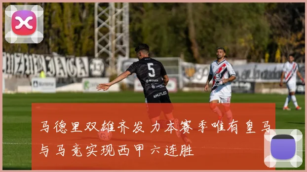 马德里双雄齐发力本赛季唯有皇马与马竞实现西甲六连胜