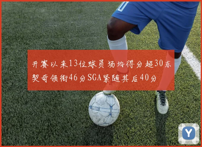 开赛以来13位球员场均得分超30东契奇领衔46分SGA紧随其后40分