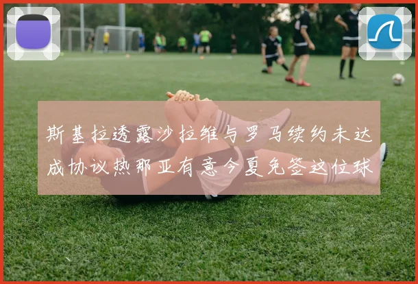 斯基拉透露沙拉维与罗马续约未达成协议热那亚有意今夏免签这位球员
