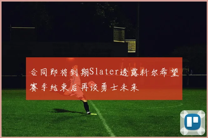 合同即将到期Slater透露科尔希望赛季结束后再谈勇士未来