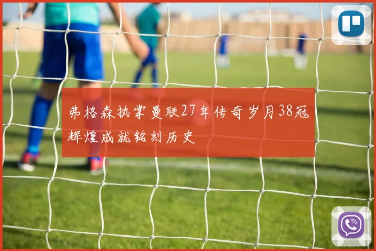 弗格森执掌曼联27年传奇岁月38冠辉煌成就铭刻历史