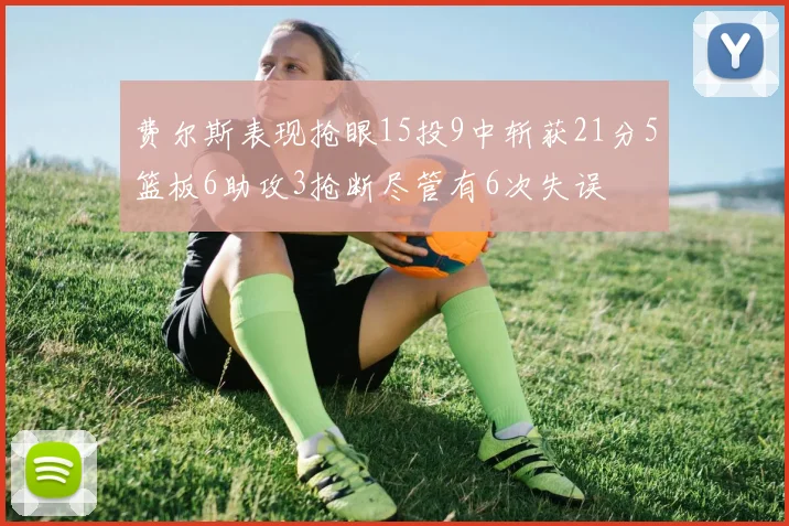 费尔斯表现抢眼15投9中斩获21分5篮板6助攻3抢断尽管有6次失误