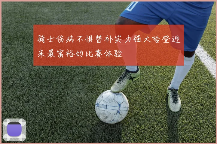 骑士伤病不惧替补实力强大哈登迎来最富裕的比赛体验