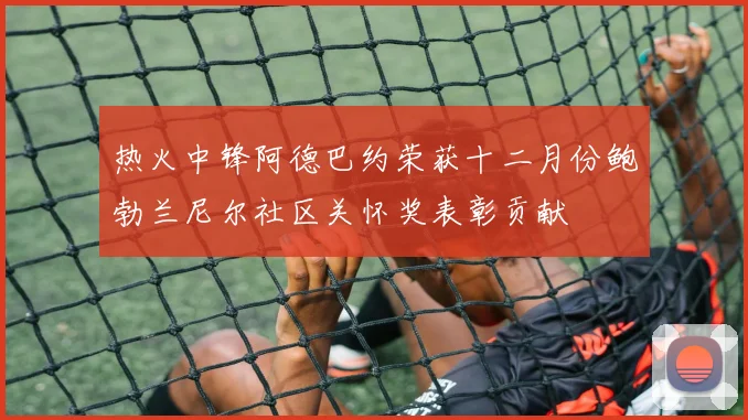 热火中锋阿德巴约荣获十二月份鲍勃兰尼尔社区关怀奖表彰贡献