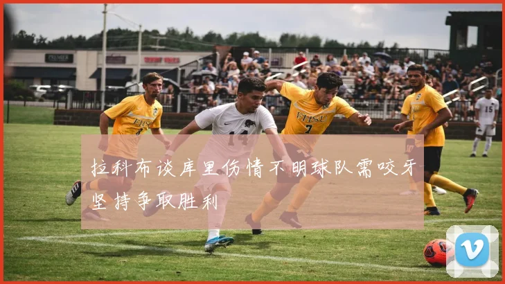 拉科布谈库里伤情不明球队需咬牙坚持争取胜利