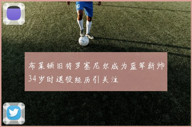 布莱顿旧将罗塞尼尔成为蓝军新帅34岁时退役经历引关注