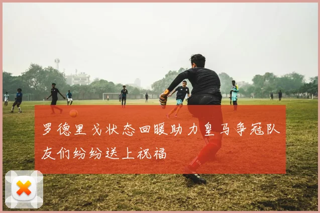 罗德里戈状态回暖助力皇马争冠队友们纷纷送上祝福