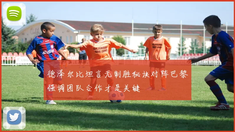 德泽尔比坦言无制胜秘诀对阵巴黎强调团队合作才是关键