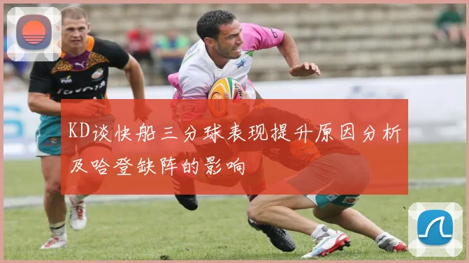 KD谈快船三分球表现提升原因分析及哈登缺阵的影响